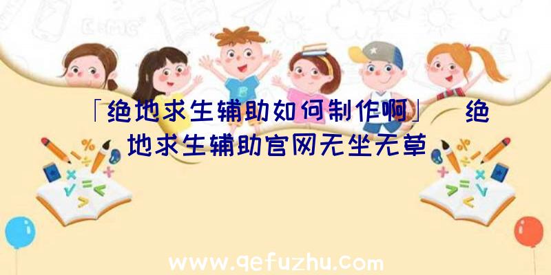 「绝地求生辅助如何制作啊」|绝地求生辅助官网无坐无草